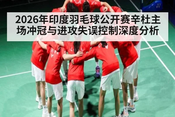 2026年印度羽毛球公开赛辛杜主场冲冠与进攻失误控制深度分析