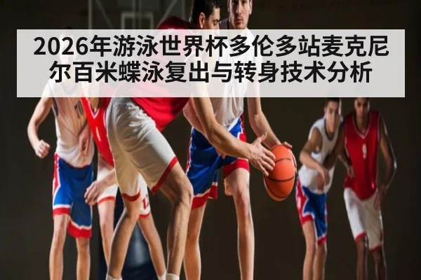 2026年游泳世界杯多伦多站麦克尼尔百米蝶泳复出与转身技术分析