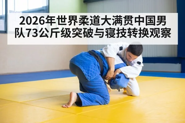 2026年世界柔道大满贯中国男队73公斤级突破与寝技转换观察